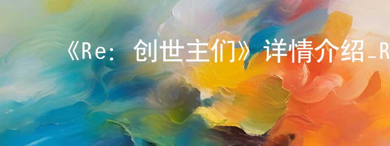 陈平武发布《Re:创世主们》详情介绍_Re:创世主们已完结在线观看_Re:创世主们迅雷下载_日漫